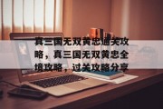 真三国无双黄忠通关攻略,真三国无双黄忠全境攻略,过关攻略分享