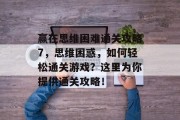 赢在思维困难通关攻略7，思维困惑，如何轻松通关游戏？这里为你提供通关攻略！
