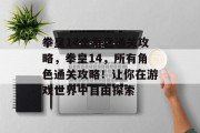 拳皇14全角色通关攻略,拳皇14,所有角色通关攻略!让你在游戏世界中自由探索 拳皇14全角色通关攻略,拳皇14,所有角色通关攻略!让你在游戏世界中自由探索