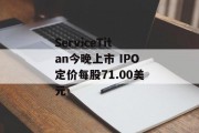 ServiceTitan今晚上市 IPO定价每股71.00美元