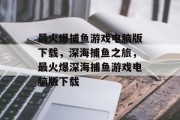 最火爆捕鱼游戏电脑版下载,深海捕鱼之旅,最火爆深海捕鱼游戏电脑版下载 最火爆捕鱼游戏电脑版下载,深海捕鱼之旅,最火爆深海捕鱼游戏电脑版下载