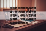 柳岩代言的捕鱼游戏赚钱,警惕网络赌博与非法获利,柳岩代言的捕鱼游戏,警惕网络赌博与非法获利风险 柳岩代言的捕鱼游戏赚钱,警惕网络赌博与非法获利,柳岩代言的捕鱼游戏,警惕网络赌博与非法获利风险