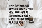 PHP 如何高效地处理大流量网站？，如何通过 PHP 构建高效的Web应用程序？，PHP 如何高效处理大流量网站?