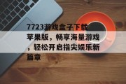 7723游戏盒子下载苹果版，畅享海量游戏，轻松开启指尖娱乐新篇章