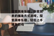 探索简单乐趣,非常简单的捕鱼方式游戏,探索简单乐趣,轻松上手捕鱼游戏 探索简单乐趣,非常简单的捕鱼方式游戏,探索简单乐趣,轻松上手捕鱼游戏