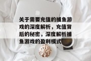 关于需要充值的捕鱼游戏的深度解析，充值背后的秘密，深度解析捕鱼游戏的盈利模式