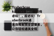 Truberbrook通关攻略，一部游戏必玩！，超必玩！Truberbrook通关攻略解锁全部要素，让你轻松通关全程