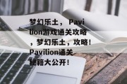 梦幻乐土， Pavilion游戏通关攻略，梦幻乐土，攻略！ Pavilion通关秘籍大公开！