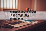 印度靛蓝航空增购空客 A350 飞机以助力国际扩张