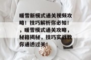 暖雪新模式通关视频攻略！技巧解析你必知！，暖雪模式通关攻略，秘籍揭秘，技巧实战教你通透过关！
