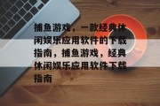 捕鱼游戏，一款经典休闲娱乐应用软件的下载指南，捕鱼游戏，经典休闲娱乐应用软件下载指南