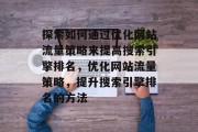 探索如何通过优化网站流量策略来提高搜索引擎排名,优化网站流量策略,提升搜索引擎排名的方法 探索如何通过优化网站流量策略来提高搜索引擎排名,优化网站流量策略,提升搜索引擎排名的方法