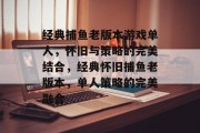 经典捕鱼老版本游戏单人，怀旧与策略的完美结合，经典怀旧捕鱼老版本，单人策略的完美融合