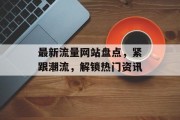最新流量网站盘点,紧跟潮流,解锁热门资讯 最新流量网站盘点,紧跟潮流,解锁热门资讯