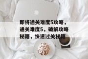 即将通关难度5攻略，通关难度5，破解攻略秘籍，快速过关秘籍