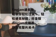 tingjam通关攻略带你轻松过关%,轻松通关秘籍,抖音版 dingjam攻略教你走完整片关卡 tingjam通关攻略带你轻松过关%,轻松通关秘籍,抖音版 dingjam攻略教你走完整片关卡