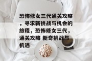 恐怖修女三代通关攻略,寻求新挑战与机会的旅程,恐怖修女三代,通关攻略 新奇挑战与机遇 恐怖修女三代通关攻略,寻求新挑战与机会的旅程,恐怖修女三代,通关攻略 新奇挑战与机遇