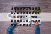 泛流量网站词从哪里获取，如何创建高质量的SEO关键词？，如何获得大量流量，构建高质量SEO关键词