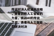 传说对决人机通关攻略,勇者战胜人工智能的力量,挑战AI的传说之战,勇者与人工智能的硬决对决 传说对决人机通关攻略,勇者战胜人工智能的力量,挑战AI的传说之战,勇者与人工智能的硬决对决