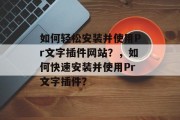如何轻松安装并使用Pr文字插件网站？，如何快速安装并使用Pr文字插件？