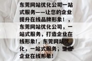 东莞网站优化公司一站式服务——让您的企业提升在线品牌形象！，东莞网站优化公司，一站式服务，打造企业在线形象!，东莞网站优化，一站式服务，塑造企业在线形象!