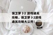 保卫萝卜2 游戏通关攻略,保卫萝卜2游戏通关攻略大公开! 保卫萝卜2 游戏通关攻略,保卫萝卜2游戏通关攻略大公开!