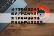 如何使用AI包装插件网站进行高效包装？，如何利用AI包装插件网站提升产品包装效率？