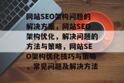 网站SEO架构问题的解决方案,网站SEO架构优化,解决问题的方法与策略,网站SEO架构优化技巧与策略,常见问题及解决方法 网站SEO架构问题的解决方案,网站SEO架构优化,解决问题的方法与策略,网站SEO架构优化技巧与策略,常见问题及解决方法