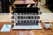 掌握AG捕鱼王技巧游戏,合法娱乐的正确方式,掌握AG捕鱼王技巧,合法娱乐的正确方式 掌握AG捕鱼王技巧游戏,合法娱乐的正确方式,掌握AG捕鱼王技巧,合法娱乐的正确方式
