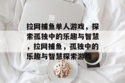 拉网捕鱼单人游戏,探索孤独中的乐趣与智慧,拉网捕鱼,孤独中的乐趣与智慧探索游戏 拉网捕鱼单人游戏,探索孤独中的乐趣与智慧,拉网捕鱼,孤独中的乐趣与智慧探索游戏
