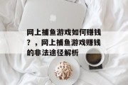 网上捕鱼游戏如何赚钱?,网上捕鱼游戏赚钱的非法途径解析 网上捕鱼游戏如何赚钱?,网上捕鱼游戏赚钱的非法途径解析