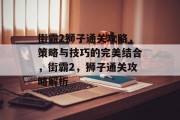 街霸2狮子通关攻略,策略与技巧的完美结合,街霸2,狮子通关攻略解析 街霸2狮子通关攻略,策略与技巧的完美结合,街霸2,狮子通关攻略解析