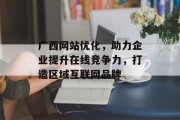 广西网站优化，助力企业提升在线竞争力，打造区域互联网品牌