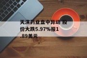 天演药业盘中异动 股价大跌5.97%报1.89美元