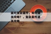 面对复杂案件，如何通关攻略？，复杂案件通关攻略