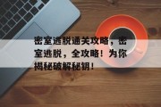 密室逃脱通关攻略,密室逃脱,全攻略!为你揭秘破解秘钥!