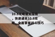 10.8攻略通关指南，快速通关10.8攻略，全面掌握战斗技巧