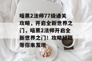 暗黑2法师77级通关攻略,开启全新世界之门,暗黑2法师开启全新世界之门!攻略秘籍等你来发现