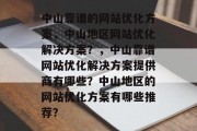 中山靠谱的网站优化方案，中山地区网站优化解决方案？，中山靠谱网站优化解决方案提供商有哪些？中山地区的网站优化方案有哪些推荐？