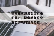 探索捕鱼超级变态游戏的魅力,探索捕鱼超级变态游戏的魅力之旅 探索捕鱼超级变态游戏的魅力,探索捕鱼超级变态游戏的魅力之旅
