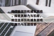微信吉祥街机捕鱼游戏,探索其魅力与乐趣,微信吉祥街机捕鱼游戏的魅力与乐趣探索 微信吉祥街机捕鱼游戏,探索其魅力与乐趣,微信吉祥街机捕鱼游戏的魅力与乐趣探索