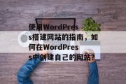 使用WordPress搭建网站的指南，如何在WordPress中创建自己的网站？