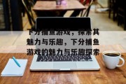 下分捕鱼游戏,探索其魅力与乐趣,下分捕鱼游戏的魅力与乐趣探索 下分捕鱼游戏,探索其魅力与乐趣,下分捕鱼游戏的魅力与乐趣探索