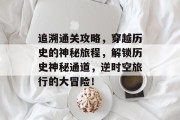 追溯通关攻略，穿越历史的神秘旅程，解锁历史神秘通道，逆时空旅行的大冒险！