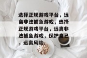 选择正规游戏平台，远离非法捕鱼游戏，选择正规游戏平台，远离非法捕鱼游戏，保护自己，远离风险。