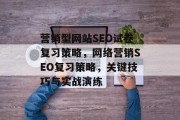 营销型网站SEO试卷复习策略，网络营销SEO复习策略，关键技巧与实战演练
