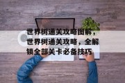 世界树通关攻略图解，世界树通关攻略，全解锁全部关卡必备技巧