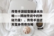 传奇手游超变版通关攻略——揭秘传说中的神秘力量!,传奇手游逆天变身传奇攻略