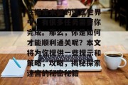 在探索未知的迷宫世界中,有很多任务需要你完成。那么,你是如何才能顺利通关呢?本文将为你提供一些提示和策略,攻略,揭秘探索迷宫的秘密秘籍