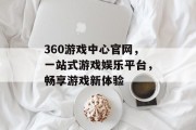 360游戏中心官网，一站式游戏娱乐平台，畅享游戏新体验